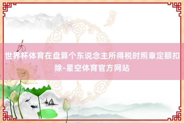 世界杯体育在盘算个东说念主所得税时照章定额扣除-星空体育官方网站