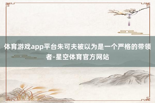 体育游戏app平台朱可夫被以为是一个严格的带领者-星空体育官方网站
