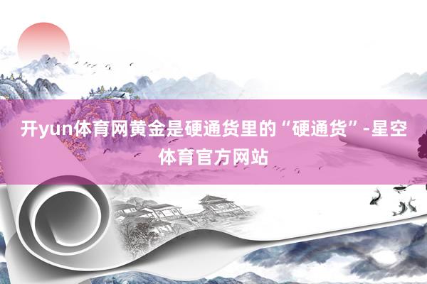 开yun体育网黄金是硬通货里的“硬通货”-星空体育官方网站