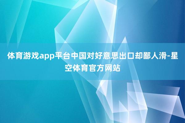 体育游戏app平台中国对好意思出口却鄙人滑-星空体育官方网站
