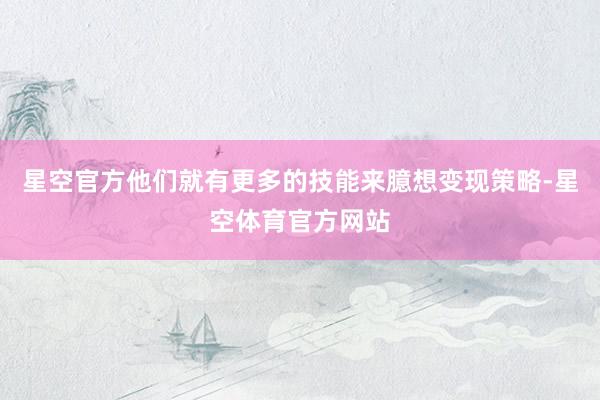 星空官方他们就有更多的技能来臆想变现策略-星空体育官方网站