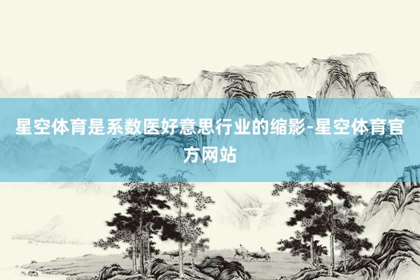 星空体育是系数医好意思行业的缩影-星空体育官方网站