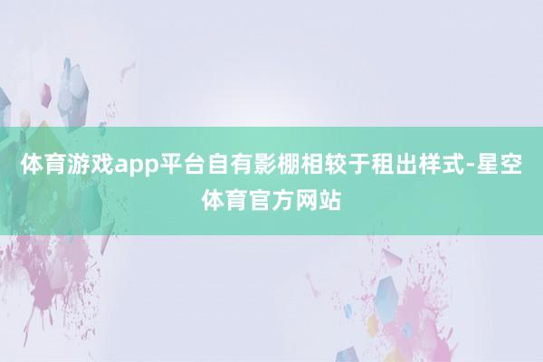 体育游戏app平台自有影棚相较于租出样式-星空体育官方网站
