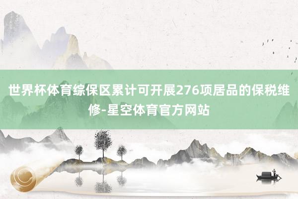 世界杯体育综保区累计可开展276项居品的保税维修-星空体育官方网站