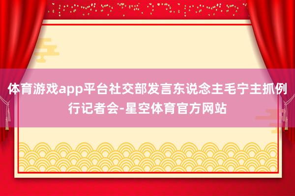 体育游戏app平台社交部发言东说念主毛宁主抓例行记者会-星空体育官方网站