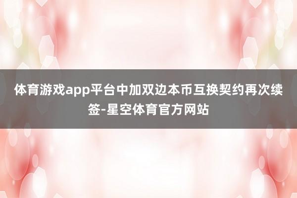 体育游戏app平台　　中加双边本币互换契约再次续签-星空体育官方网站