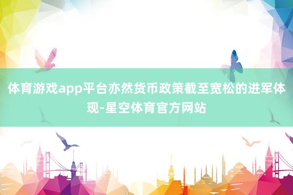 体育游戏app平台亦然货币政策截至宽松的进军体现-星空体育官方网站