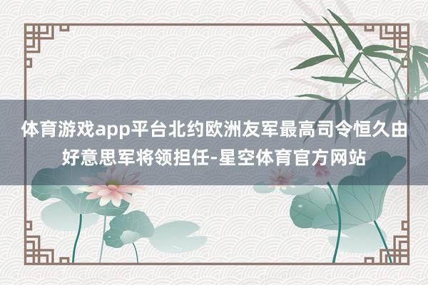 体育游戏app平台北约欧洲友军最高司令恒久由好意思军将领担任-星空体育官方网站