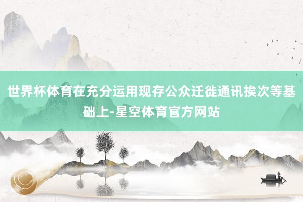世界杯体育在充分运用现存公众迁徙通讯挨次等基础上-星空体育官方网站