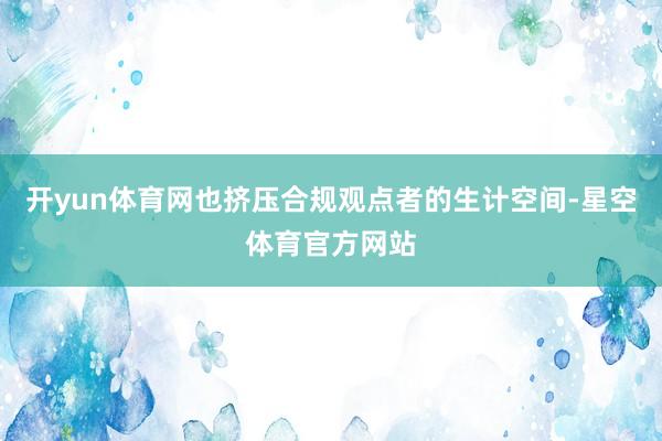 开yun体育网也挤压合规观点者的生计空间-星空体育官方网站