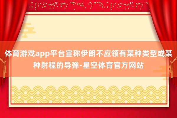 体育游戏app平台宣称伊朗不应领有某种类型或某种射程的导弹-星空体育官方网站