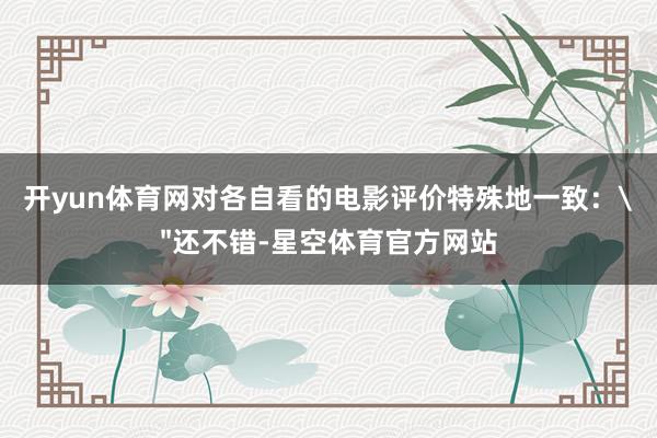 开yun体育网对各自看的电影评价特殊地一致: