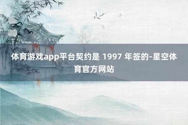体育游戏app平台契约是 1997 年签的-星空体育官方网站